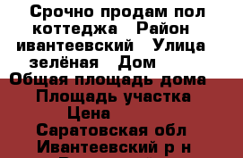 Срочно продам-пол коттеджа › Район ­ ивантеевский › Улица ­ зелёная › Дом ­ 5-2 › Общая площадь дома ­ 63 › Площадь участка ­ 804 › Цена ­ 300 000 - Саратовская обл., Ивантеевский р-н, Восточный п. Недвижимость » Дома, коттеджи, дачи продажа   